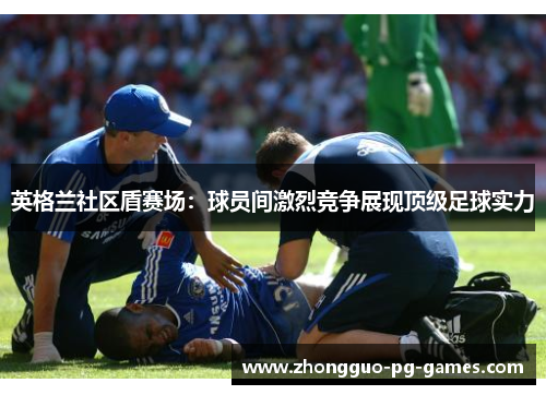 英格兰社区盾赛场:球员间激烈竞争展现顶级足球实力 英格兰社区盾赛场:球员间激烈竞争展现顶级足球实力