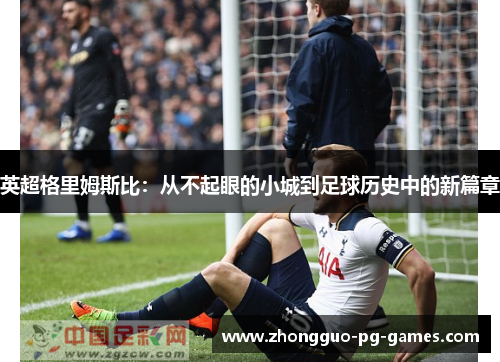 英超格里姆斯比:从不起眼的小城到足球历史中的新篇章 英超格里姆斯比:从不起眼的小城到足球历史中的新篇章