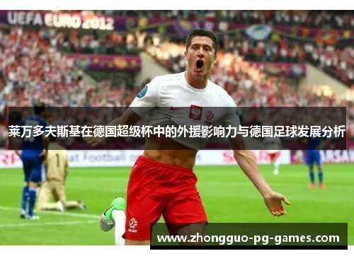 莱万多夫斯基在德国超级杯中的外援影响力与德国足球发展分析 莱万多夫斯基在德国超级杯中的外援影响力与德国足球发展分析