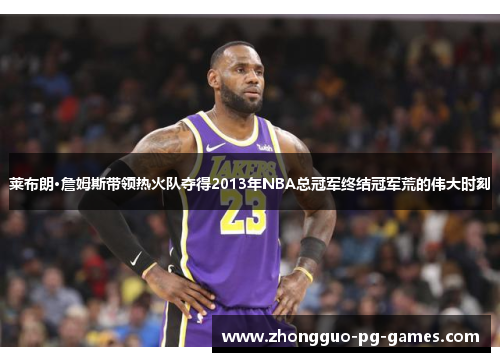 莱布朗·詹姆斯带领热火队夺得2013年NBA总冠军终结冠军荒的伟大时刻 莱布朗·詹姆斯带领热火队夺得2013年NBA总冠军终结冠军荒的伟大时刻