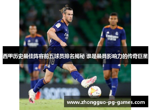 西甲历史最佳阵容前五球员排名揭秘 谁是最具影响力的传奇巨星 西甲历史最佳阵容前五球员排名揭秘 谁是最具影响力的传奇巨星