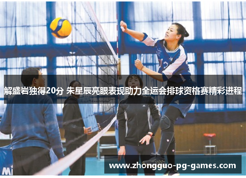 解盛岩独得20分 朱星辰亮眼表现助力全运会排球资格赛精彩进程 解盛岩独得20分 朱星辰亮眼表现助力全运会排球资格赛精彩进程