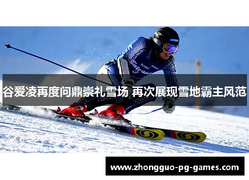 谷爱凌再度问鼎崇礼雪场 再次展现雪地霸主风范