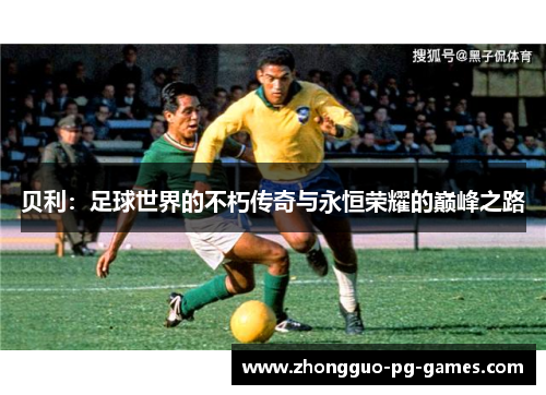 贝利:足球世界的不朽传奇与永恒荣耀的巅峰之路 贝利:足球世界的不朽传奇与永恒荣耀的巅峰之路