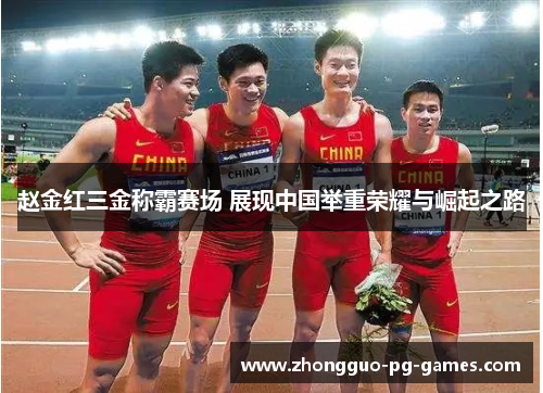 赵金红三金称霸赛场 展现中国举重荣耀与崛起之路 赵金红三金称霸赛场 展现中国举重荣耀与崛起之路