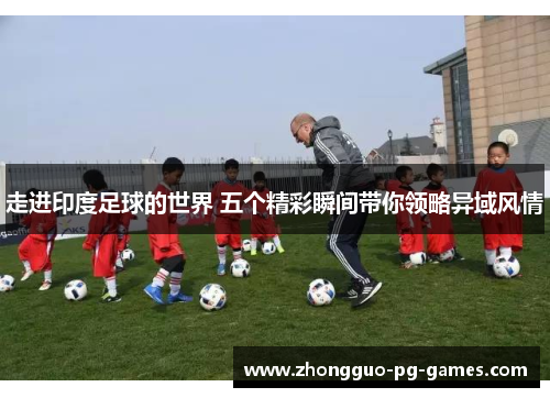 走进印度足球的世界 五个精彩瞬间带你领略异域风情 走进印度足球的世界 五个精彩瞬间带你领略异域风情