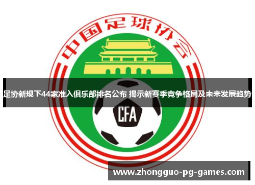 足协新规下44家准入俱乐部排名公布 揭示新赛季竞争格局及未来发展趋势