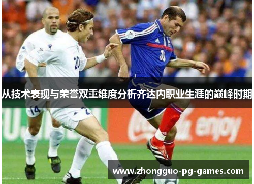 从技术表现与荣誉双重维度分析齐达内职业生涯的巅峰时期 从技术表现与荣誉双重维度分析齐达内职业生涯的巅峰时期
