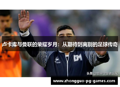 卢卡库与曼联的荣耀岁月:从期待到离别的足球传奇 卢卡库与曼联的荣耀岁月:从期待到离别的足球传奇