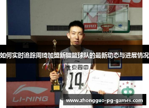 如何实时追踪周琦加盟新疆篮球队的最新动态与进展情况 如何实时追踪周琦加盟新疆篮球队的最新动态与进展情况