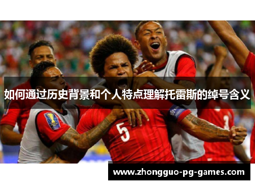 如何通过历史背景和个人特点理解托雷斯的绰号含义 如何通过历史背景和个人特点理解托雷斯的绰号含义