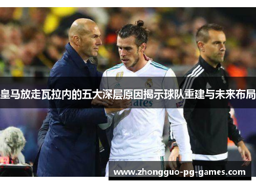 皇马放走瓦拉内的五大深层原因揭示球队重建与未来布局 皇马放走瓦拉内的五大深层原因揭示球队重建与未来布局