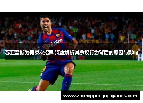 苏亚雷斯为何屡次招黑 深度解析其争议行为背后的原因与影响 苏亚雷斯为何屡次招黑 深度解析其争议行为背后的原因与影响