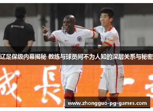 辽足保级内幕揭秘 教练与球员间不为人知的深层关系与秘密 辽足保级内幕揭秘 教练与球员间不为人知的深层关系与秘密