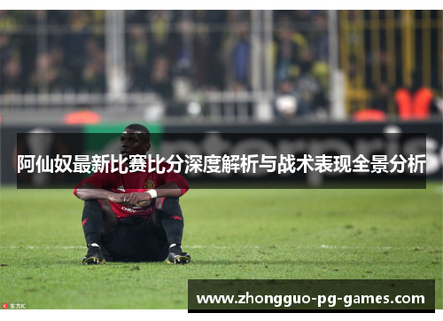 阿仙奴最新比赛比分深度解析与战术表现全景分析 阿仙奴最新比赛比分深度解析与战术表现全景分析