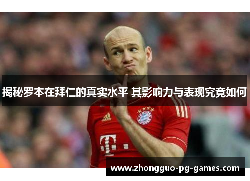 揭秘罗本在拜仁的真实水平 其影响力与表现究竟如何 揭秘罗本在拜仁的真实水平 其影响力与表现究竟如何