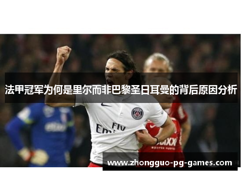 法甲冠军为何是里尔而非巴黎圣日耳曼的背后原因分析 法甲冠军为何是里尔而非巴黎圣日耳曼的背后原因分析