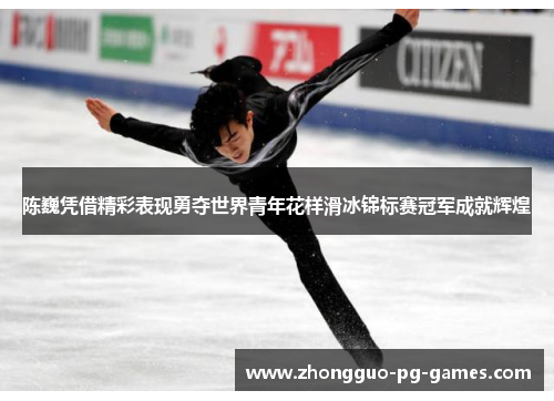 陈巍凭借精彩表现勇夺世界青年花样滑冰锦标赛冠军成就辉煌 陈巍凭借精彩表现勇夺世界青年花样滑冰锦标赛冠军成就辉煌
