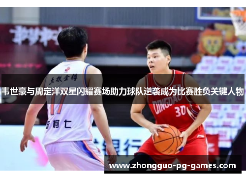 韦世豪与周定洋双星闪耀赛场助力球队逆袭成为比赛胜负关键人物 韦世豪与周定洋双星闪耀赛场助力球队逆袭成为比赛胜负关键人物