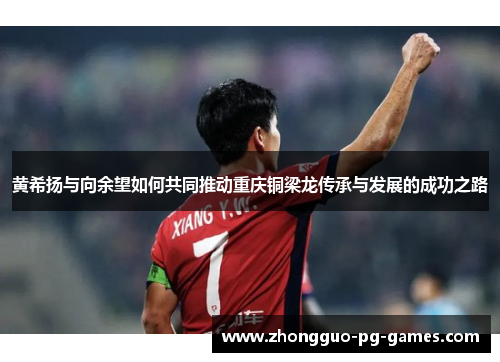 黄希扬与向余望如何共同推动重庆铜梁龙传承与发展的成功之路