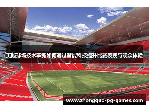 英超球场技术革新如何通过智能科技提升比赛表现与观众体验 英超球场技术革新如何通过智能科技提升比赛表现与观众体验