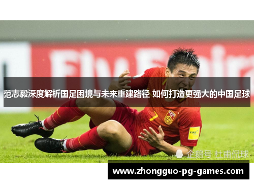 范志毅深度解析国足困境与未来重建路径 如何打造更强大的中国足球