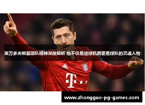 莱万多夫斯基团队精神深度解析 他不仅是进球机器更是球队的灵魂人物