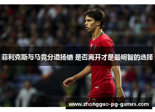 菲利克斯与马竞分道扬镳 是否离开才是最明智的选择 菲利克斯与马竞分道扬镳 是否离开才是最明智的选择