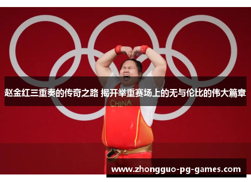 赵金红三重奏的传奇之路 揭开举重赛场上的无与伦比的伟大篇章 赵金红三重奏的传奇之路 揭开举重赛场上的无与伦比的伟大篇章