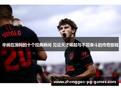 辛纳在澳网的十个经典瞬间 见证天才崛起与不屈奋斗的传奇旅程