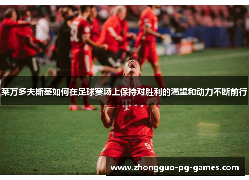 莱万多夫斯基如何在足球赛场上保持对胜利的渴望和动力不断前行