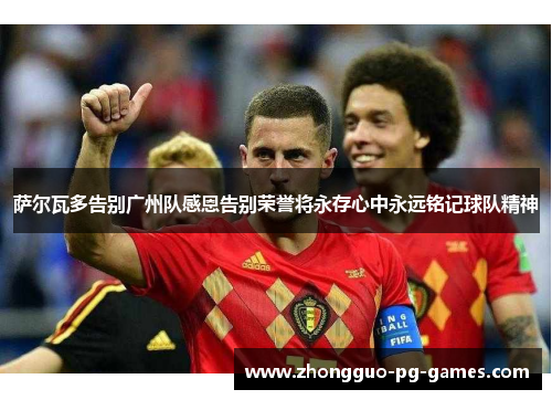 萨尔瓦多告别广州队感恩告别荣誉将永存心中永远铭记球队精神