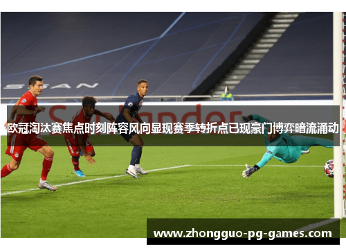 欧冠淘汰赛焦点时刻阵容风向显现赛季转折点已现豪门博弈暗流涌动