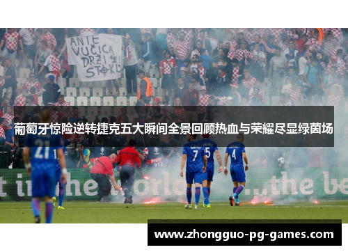 葡萄牙惊险逆转捷克五大瞬间全景回顾热血与荣耀尽显绿茵场