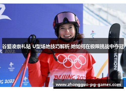 谷爱凌崇礼站 U型场地技巧解析 她如何在极限挑战中夺冠 谷爱凌崇礼站 U型场地技巧解析 她如何在极限挑战中夺冠