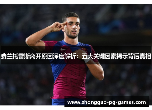 费兰托雷斯离开原因深度解析:五大关键因素揭示背后真相 费兰托雷斯离开原因深度解析:五大关键因素揭示背后真相