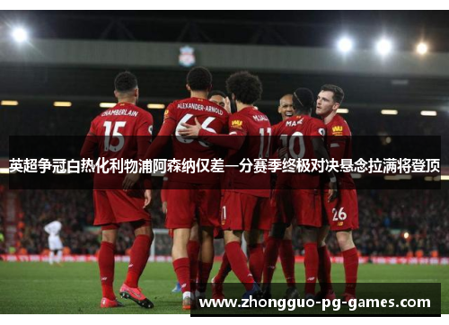 英超争冠白热化利物浦阿森纳仅差一分赛季终极对决悬念拉满将登顶