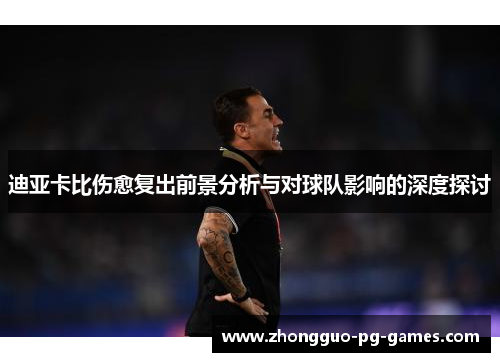 迪亚卡比伤愈复出前景分析与对球队影响的深度探讨