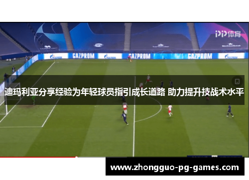 迪玛利亚分享经验为年轻球员指引成长道路 助力提升技战术水平