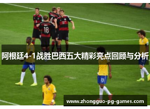 阿根廷4-1战胜巴西五大精彩亮点回顾与分析
