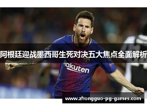 阿根廷迎战墨西哥生死对决五大焦点全面解析
