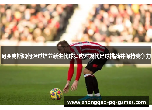 阿贾克斯如何通过培养新生代球员应对现代足球挑战并保持竞争力 阿贾克斯如何通过培养新生代球员应对现代足球挑战并保持竞争力