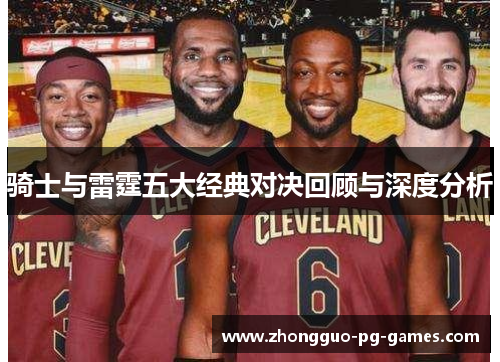 骑士与雷霆五大经典对决回顾与深度分析 骑士与雷霆五大经典对决回顾与深度分析