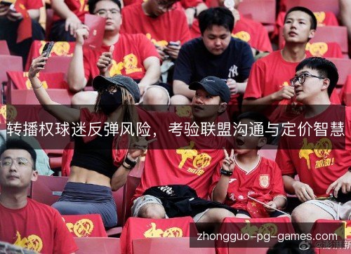 转播权球迷反弹风险,考验联盟沟通与定价智慧 转播权球迷反弹风险,考验联盟沟通与定价智慧