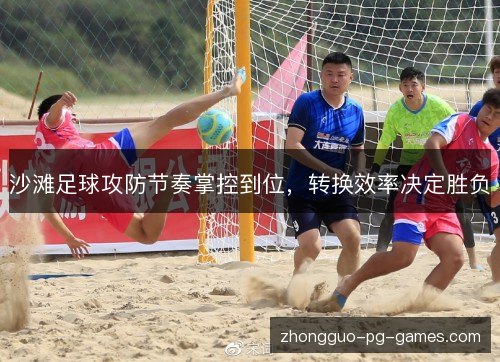沙滩足球攻防节奏掌控到位,转换效率决定胜负 沙滩足球攻防节奏掌控到位,转换效率决定胜负
