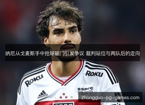纳尼从戈麦斯手中抢球破门引发争议 裁判站位与两队后的走向 纳尼从戈麦斯手中抢球破门引发争议 裁判站位与两队后的走向